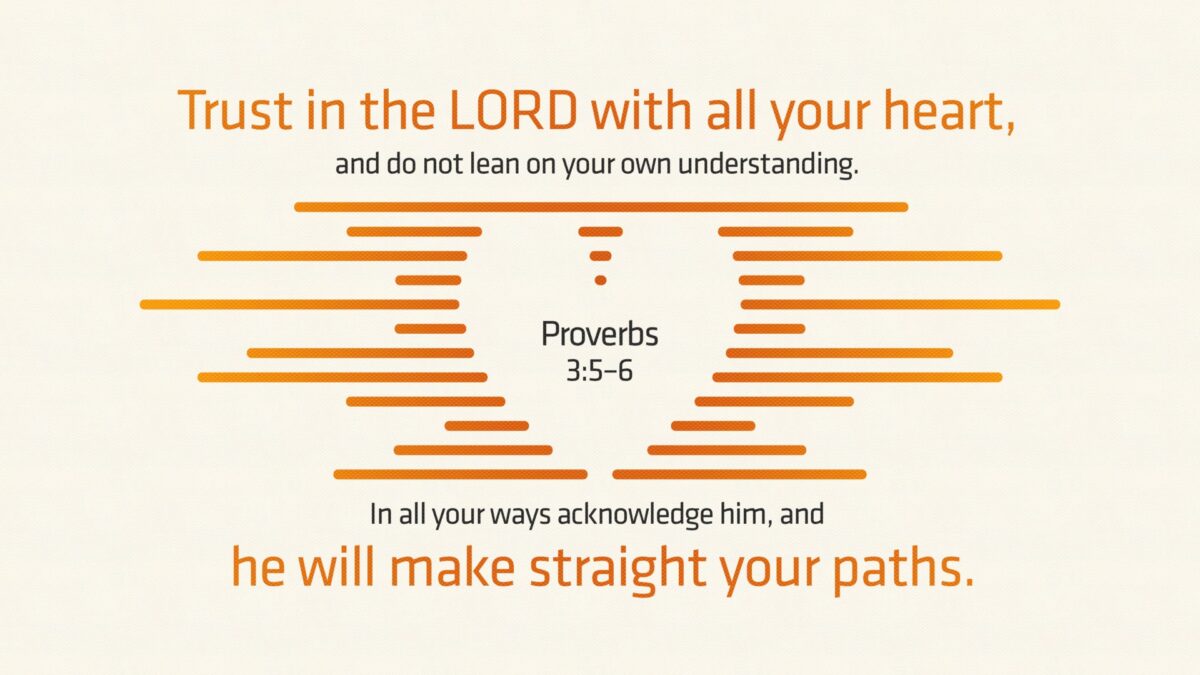 Proverbs 3:5–6 Trust in the LORD with all your heart, and do not lean on your own understanding. In all your ways acknowledge him, and he will make straight your paths.