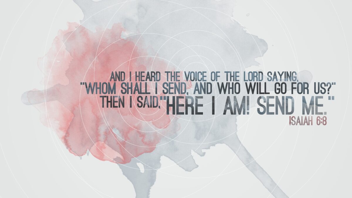 Isaiah 6:8 And I heard the voice of the Lord saying, “Whom shall I send, and who will go for us?” Then I said, “Here am I! Send me.”