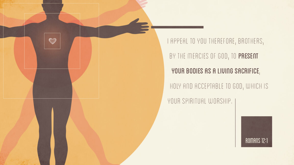 Romans 12:1 I appeal to you therefore, brothers, by the mercies of God, to present your bodies as a living sacrifice, holy and acceptable to God, which is your spiritual worship.