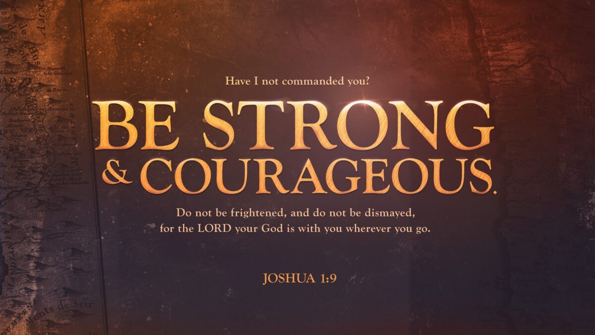 Joshua 1:9 “Have I not commanded you? Be strong and courageous. Do not be frightened, and do not be dismayed, for the LORD your God is with you wherever you go.”