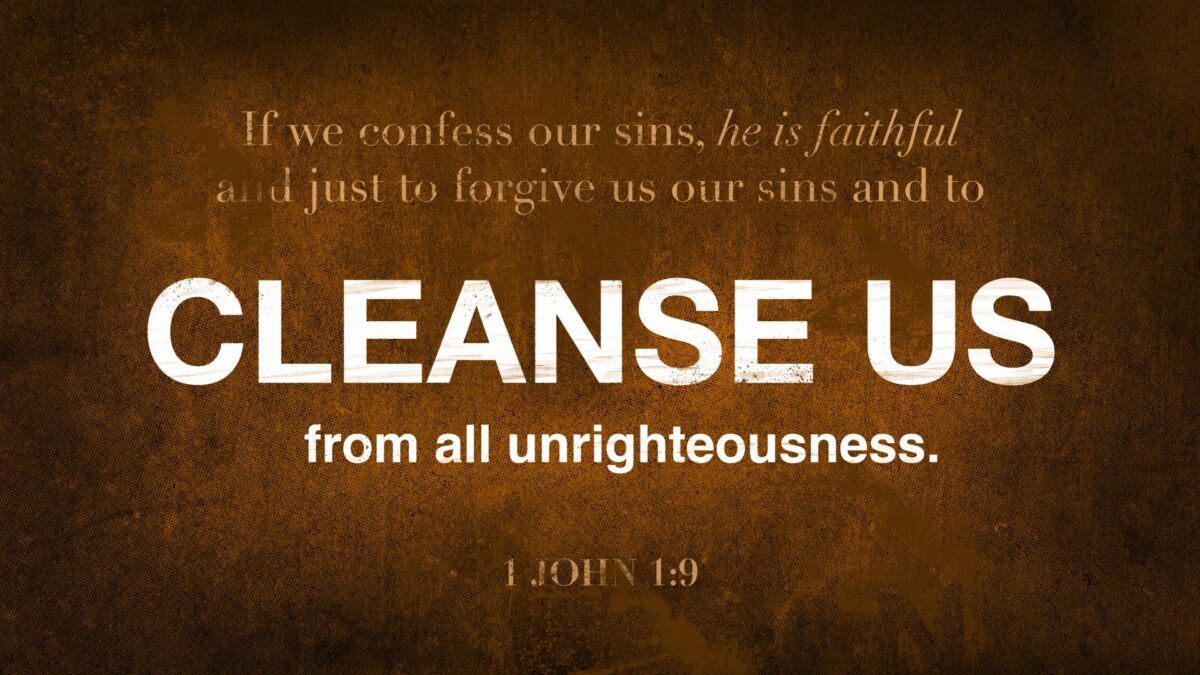 1 John 1:9 If we confess our sins, he is faithful and just to forgive us our sins and to cleanse us from all unrighteousness.