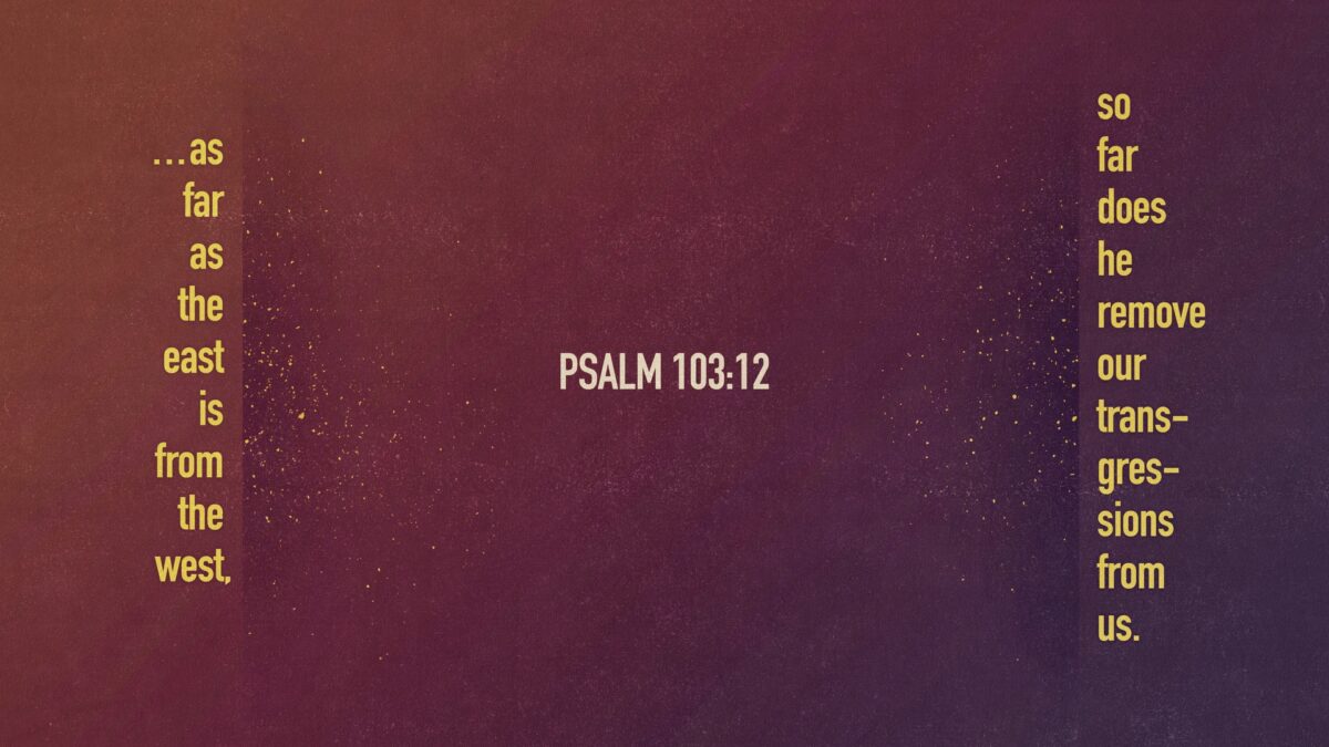 Psalm 103:12 as far as the east is from the west, so far does he remove our transgressions from us.