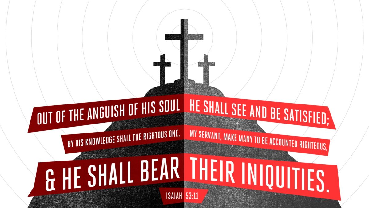 Out of the anguish of his soul he shall see and be satisfied; by his knowledge shall the righteous one, my servant, make many to be accounted righteous, and he shall bear their iniquities.