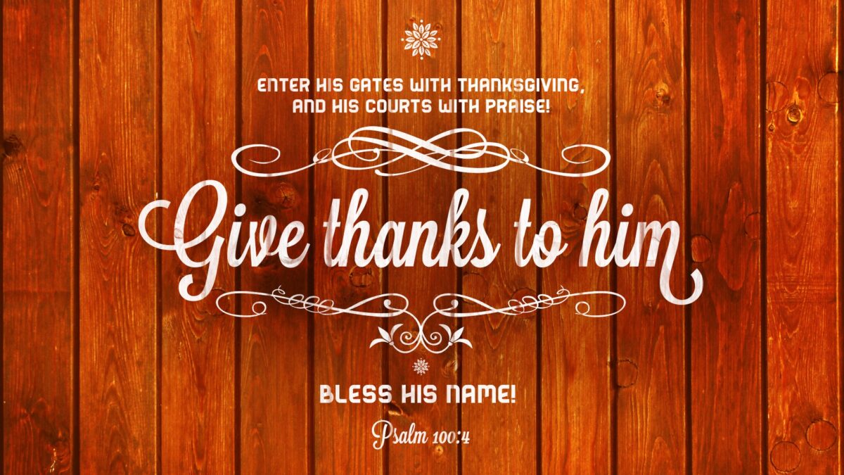 Psalm 100:4 Enter his gates with thanksgiving, and his courts with praise! Give thanks to him; bless his name!