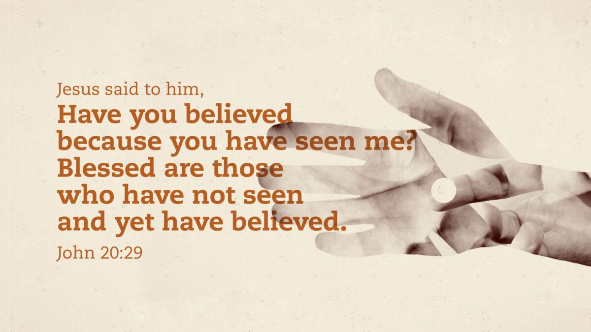 John 20:29 Jesus said to him, “Have you believed because you have seen me? Blessed are those who have not seen and yet have believed.”